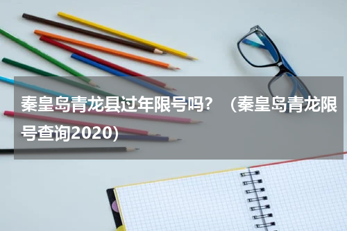 秦皇岛青龙县过年限号吗？（秦皇岛青龙限号查询2020）