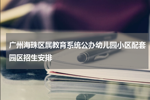 广州海珠区属教育系统公办幼儿园小区配套园区招生安排
