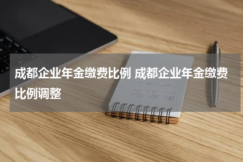 成都企业年金缴费比例 成都企业年金缴费比例调整