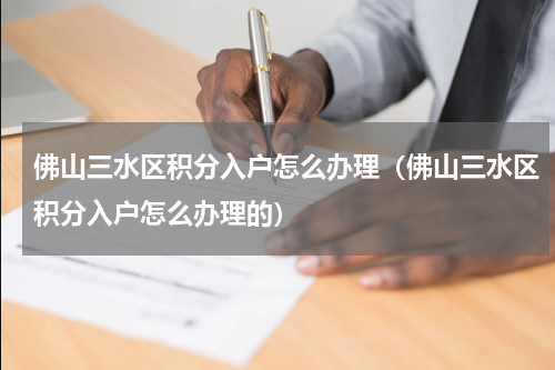 佛山三水区积分入户怎么办理（佛山三水区积分入户怎么办理的）