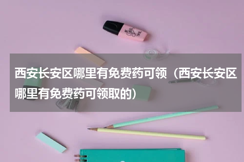 西安长安区哪里有免费药可领（西安长安区哪里有免费药可领取的）