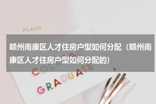 赣州南康区人才住房户型如何分配（赣州南康区人才住房户型如何分配的）
