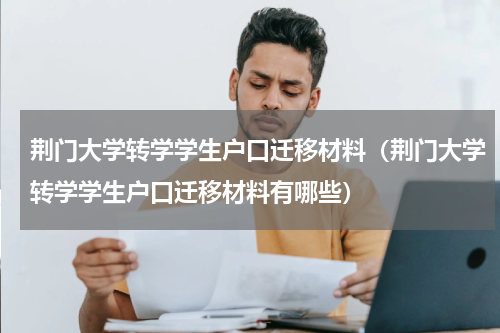 荆门大学转学学生户口迁移材料（荆门大学转学学生户口迁移材料有哪些）