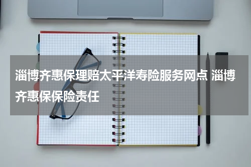 淄博齐惠保理赔太平洋寿险服务网点 淄博齐惠保保险责任