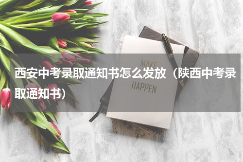 西安中考录取通知书怎么发放（陕西中考录取通知书）