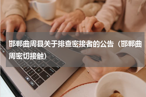 邯郸曲周县关于排查密接者的公告（邯郸曲周密切接触）