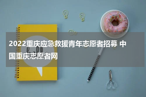 2022重庆应急救援青年志愿者招募 中国重庆志愿者网