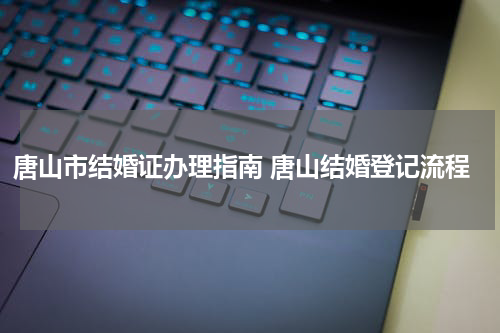 唐山市结婚证办理指南 唐山结婚登记流程