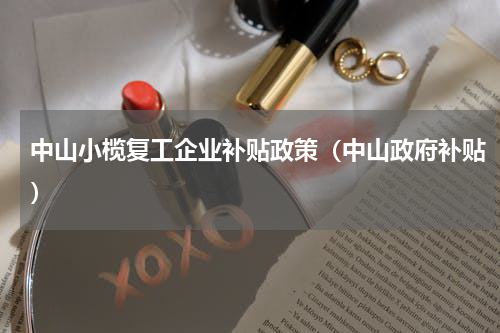 中山小榄复工企业补贴政策（中山政府补贴）