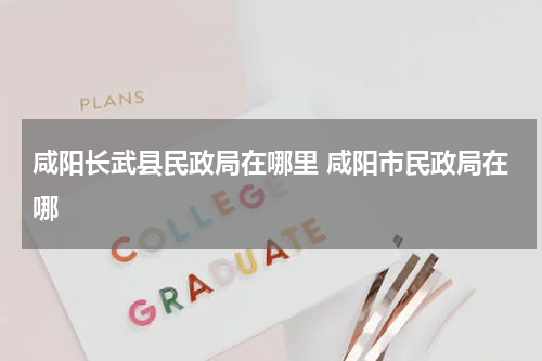 咸阳长武县民政局在哪里 咸阳市民政局在哪