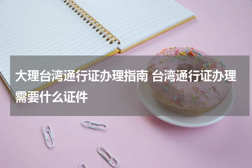 大理台湾通行证办理指南 台湾通行证办理需要什么证件
