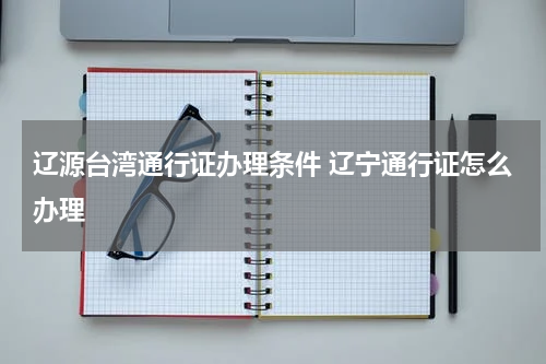 辽源台湾通行证办理条件 辽宁通行证怎么办理