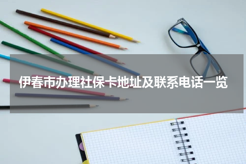 伊春市办理社保卡地址及联系电话一览