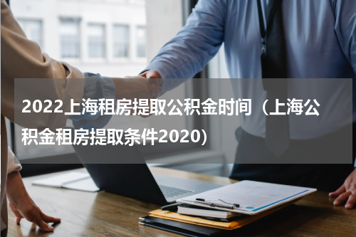 2022上海租房提取公积金时间（上海公积金租房提取条件2020）