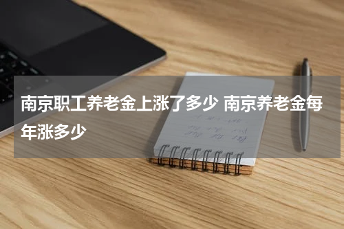 南京职工养老金上涨了多少 南京养老金每年涨多少