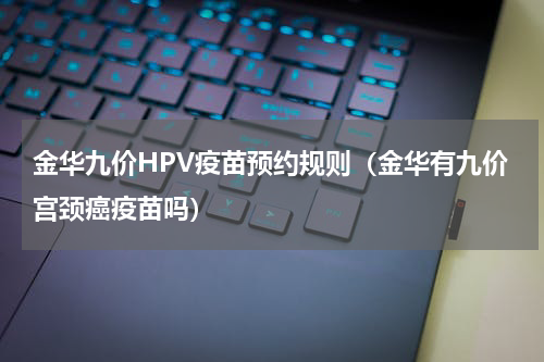 金华九价HPV疫苗预约规则（金华有九价宫颈癌疫苗吗）