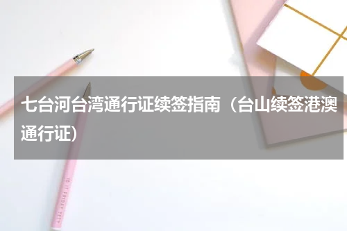 七台河台湾通行证续签指南（台山续签港澳通行证）