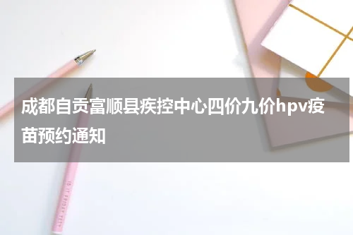 成都自贡富顺县疾控中心四价九价hpv疫苗预约通知