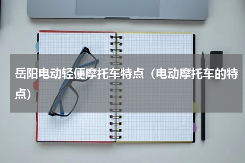 岳阳电动轻便摩托车特点（电动摩托车的特点）