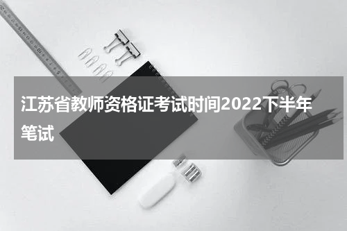 江苏省教师资格证考试时间2022下半年笔试