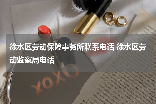 徐水区劳动保障事务所联系电话 徐水区劳动监察局电话