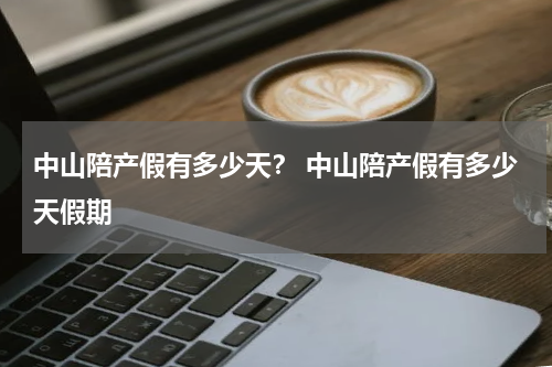 中山陪产假有多少天？ 中山陪产假有多少天假期