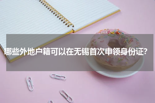 哪些外地户籍可以在无锡首次申领身份证？