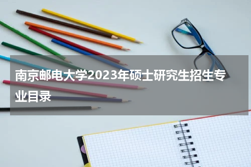 南京邮电大学2023年硕士研究生招生专业目录