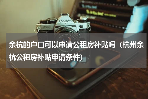 余杭的户口可以申请公租房补贴吗（杭州余杭公租房补贴申请条件）