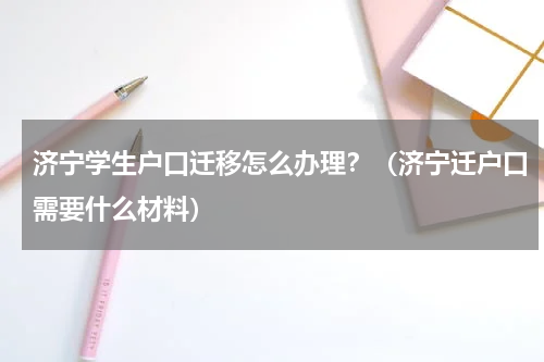 济宁学生户口迁移怎么办理？（济宁迁户口需要什么材料）