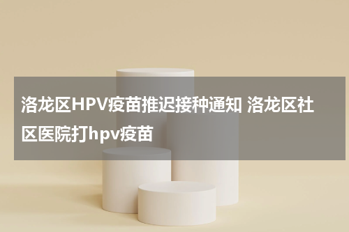 洛龙区HPV疫苗推迟接种通知 洛龙区社区医院打hpv疫苗