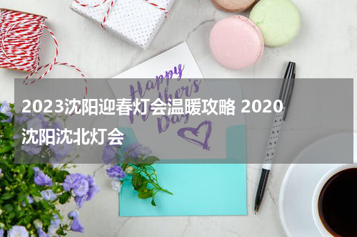 2023沈阳迎春灯会温暖攻略 2020沈阳沈北灯会