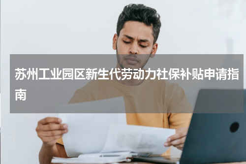 苏州工业园区新生代劳动力社保补贴申请指南