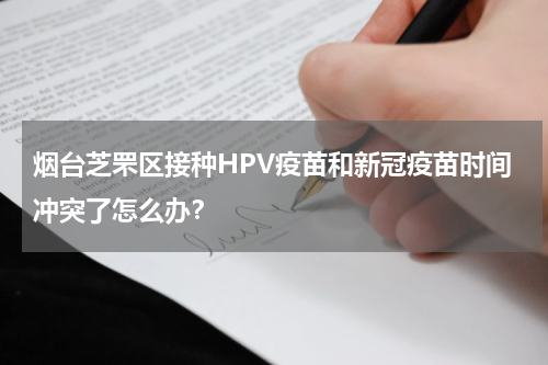 烟台芝罘区接种HPV疫苗和新冠疫苗时间冲突了怎么办？