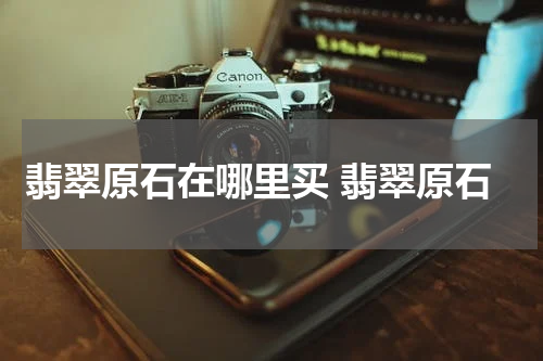 翡翠原石在哪里买 翡翠原石