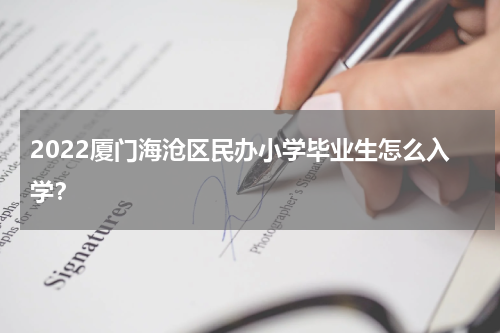 2022厦门海沧区民办小学毕业生怎么入学？
