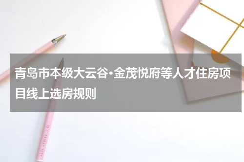 青岛市本级大云谷·金茂悦府等人才住房项目线上选房规则