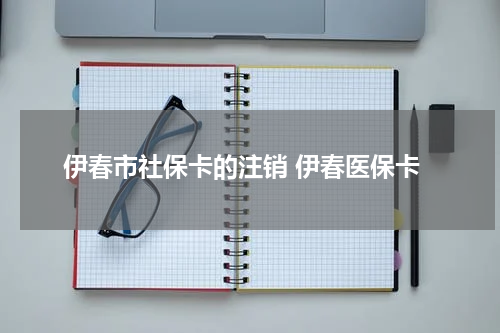 伊春市社保卡的注销 伊春医保卡
