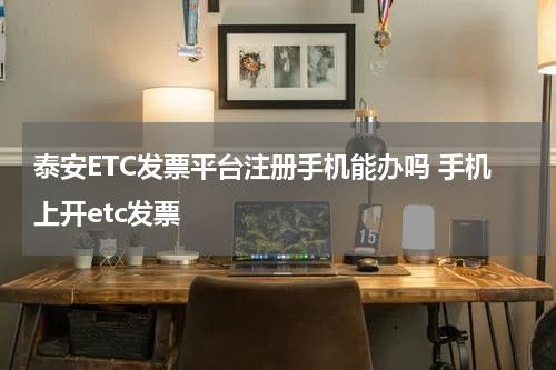 泰安ETC发票平台注册手机能办吗 手机上开etc发票