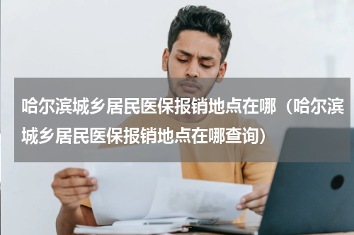 哈尔滨城乡居民医保报销地点在哪(哈尔滨城乡居民医保报销地点在哪查询)