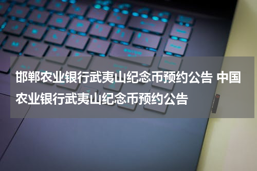 邯郸农业银行武夷山纪念币预约公告 中国农业银行武夷山纪念币预约公告