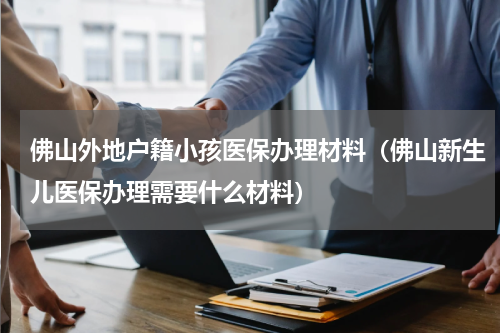 佛山外地户籍小孩医保办理材料（佛山新生儿医保办理需要什么材料）