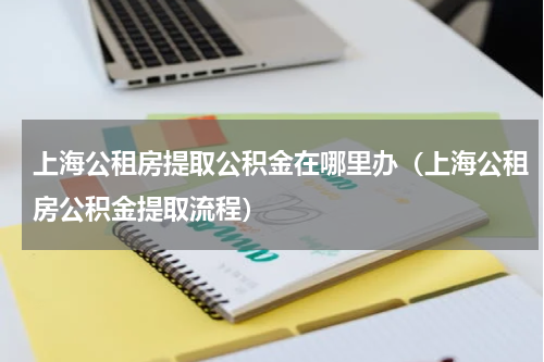 上海公租房提取公积金在哪里办（上海公租房公积金提取流程）