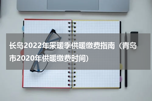 长岛2022年采暖季供暖缴费指南（青岛市2020年供暖缴费时间）
