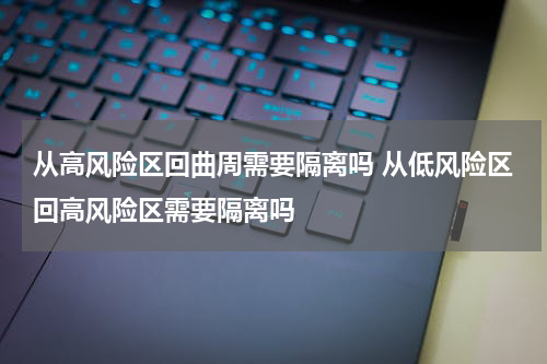 从高风险区回曲周需要隔离吗 从低风险区回高风险区需要隔离吗