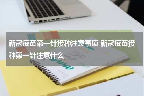 新冠疫苗第一针接种注意事项 新冠疫苗接种第一针注意什么
