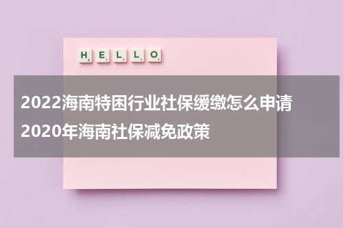 2022海南特困行业社保缓缴怎么申请 2020年海南社保减免政策