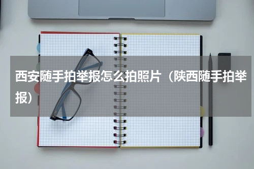 西安随手拍举报怎么拍照片(陕西随手拍举报)