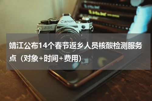 靖江公布14个春节返乡人员核酸检测服务点（对象+时间+费用）