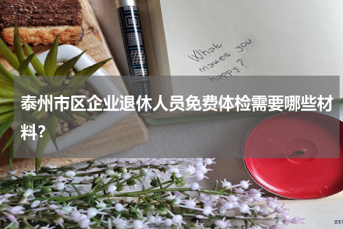泰州市区企业退休人员免费体检需要哪些材料？